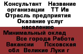 Консультант › Название организации ­ ТТ-Ив › Отрасль предприятия ­ Оказание услуг населению › Минимальный оклад ­ 20 000 - Все города Работа » Вакансии   . Псковская обл.,Великие Луки г.